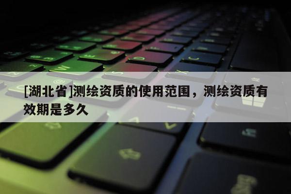 [湖北省]測繪資質的使用范圍，測繪資質有效期是多久