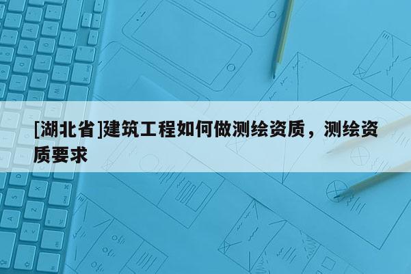 [湖北省]建筑工程如何做測繪資質，測繪資質要求