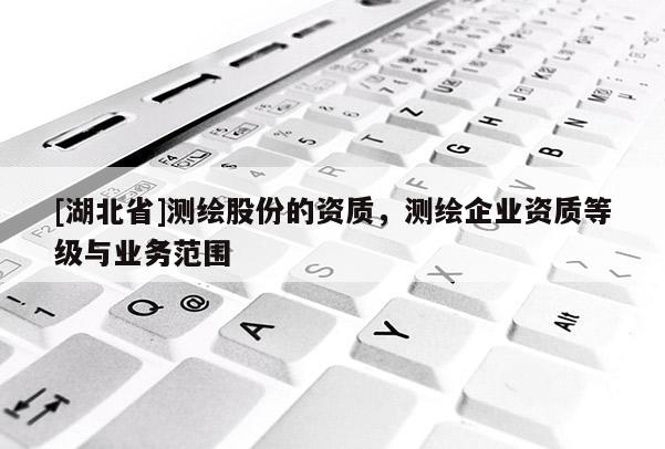 [湖北省]測繪股份的資質，測繪企業資質等級與業務范圍