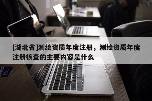 [湖北省]測繪資質年度注冊，測繪資質年度注冊核查的主要內容是什么