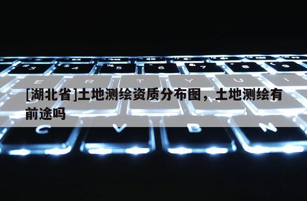 [湖北省]土地測繪資質(zhì)分布圖，土地測繪有前途嗎