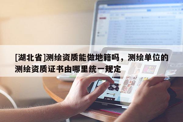[湖北省]測繪資質能做地籍嗎，測繪單位的測繪資質證書由哪里統一規定