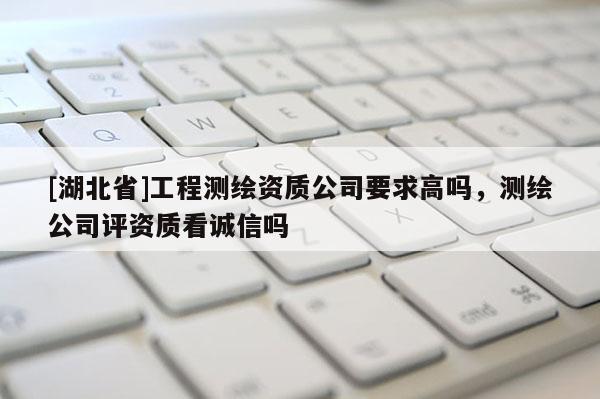 [湖北省]工程測繪資質公司要求高嗎，測繪公司評資質看誠信嗎