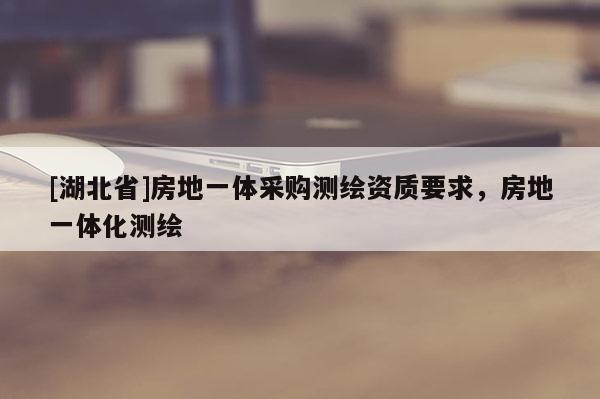 [湖北省]房地一體采購測繪資質要求，房地一體化測繪