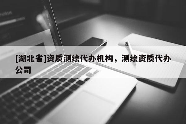 [湖北省]資質(zhì)測(cè)繪代辦機(jī)構(gòu)，測(cè)繪資質(zhì)代辦公司