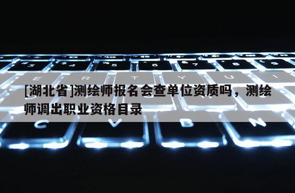 [湖北省]測繪師報名會查單位資質嗎，測繪師調出職業資格目錄