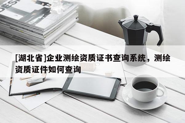 [湖北省]企業(yè)測繪資質證書查詢系統(tǒng)，測繪資質證件如何查詢