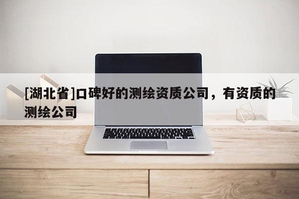 [湖北省]口碑好的測繪資質(zhì)公司，有資質(zhì)的測繪公司