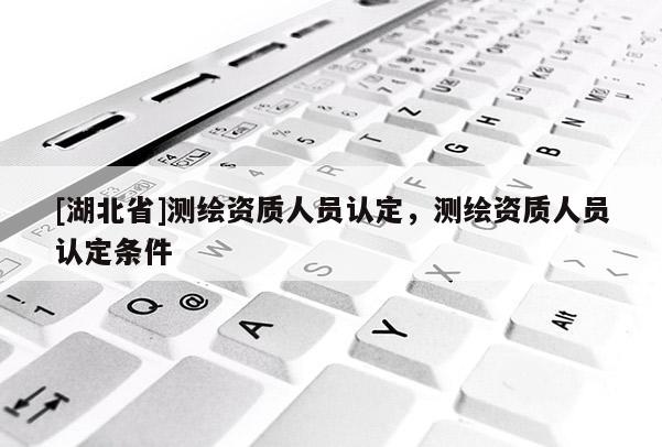 [湖北省]測繪資質人員認定，測繪資質人員認定條件