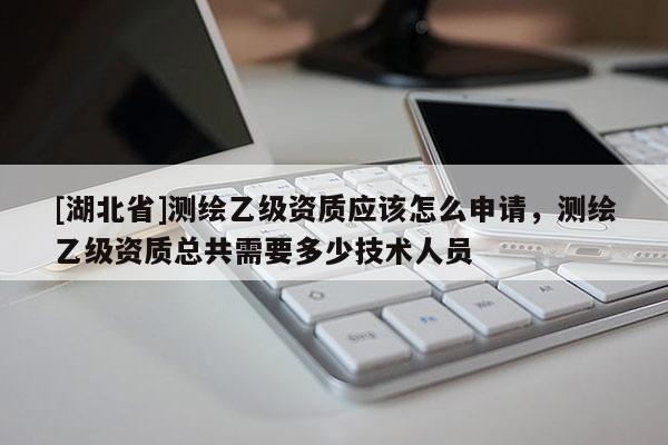 [湖北省]測繪乙級資質應該怎么申請，測繪乙級資質總共需要多少技術人員