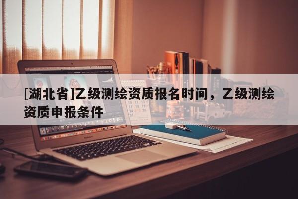 [湖北省]乙級測繪資質報名時間，乙級測繪資質申報條件