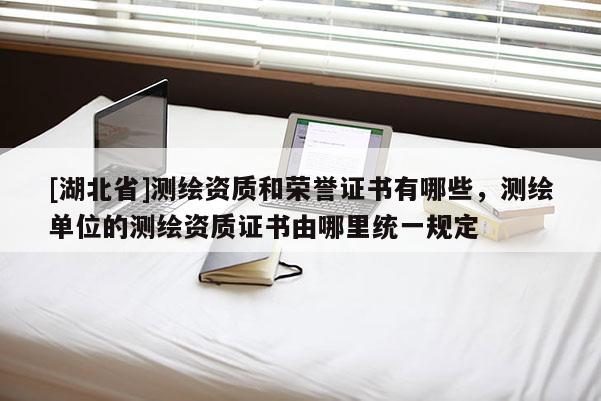 [湖北省]測繪資質(zhì)和榮譽證書有哪些，測繪單位的測繪資質(zhì)證書由哪里統(tǒng)一規(guī)定