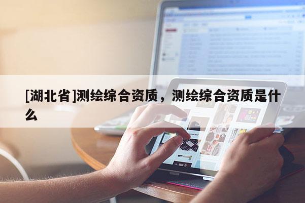 [湖北省]測繪綜合資質，測繪綜合資質是什么