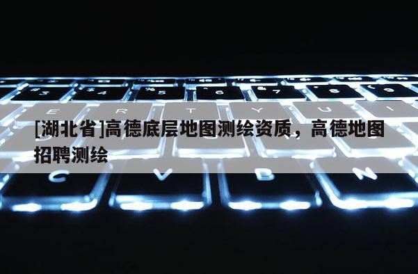 [湖北省]高德底層地圖測繪資質，高德地圖招聘測繪