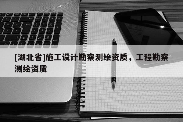 [湖北省]施工設計勘察測繪資質，工程勘察測繪資質