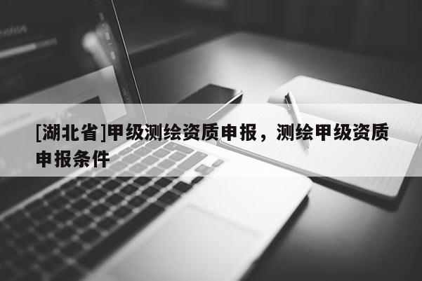 [湖北省]甲級(jí)測(cè)繪資質(zhì)申報(bào)，測(cè)繪甲級(jí)資質(zhì)申報(bào)條件