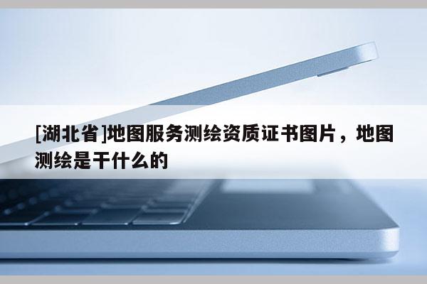 [湖北省]地圖服務測繪資質證書圖片，地圖測繪是干什么的