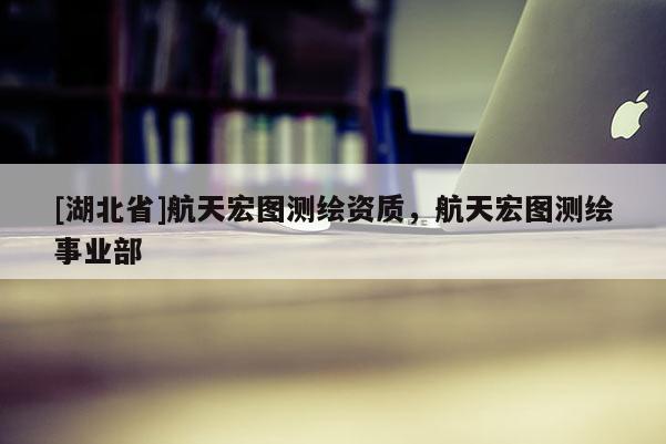 [湖北省]航天宏圖測(cè)繪資質(zhì)，航天宏圖測(cè)繪事業(yè)部
