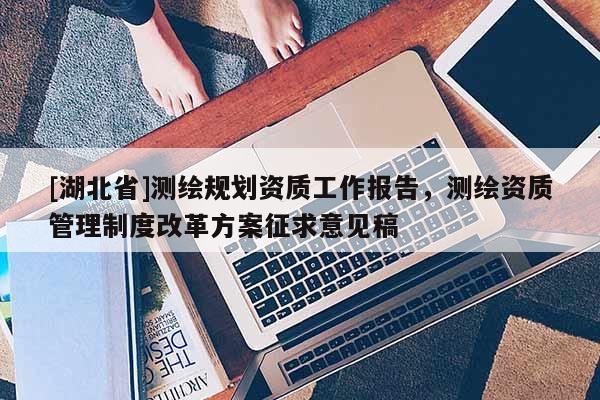 [湖北省]測繪規劃資質工作報告，測繪資質管理制度改革方案征求意見稿