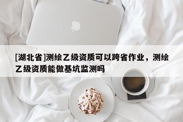 [湖北省]測繪乙級資質可以跨省作業，測繪乙級資質能做基坑監測嗎