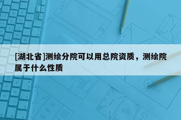 [湖北省]測繪分院可以用總院資質，測繪院屬于什么性質