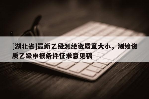 [湖北省]最新乙級測繪資質章大小，測繪資質乙級申報條件征求意見稿