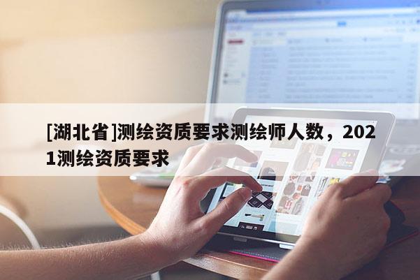 [湖北省]測繪資質要求測繪師人數，2021測繪資質要求