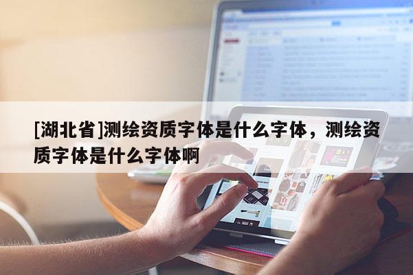 [湖北省]測繪資質(zhì)字體是什么字體，測繪資質(zhì)字體是什么字體啊
