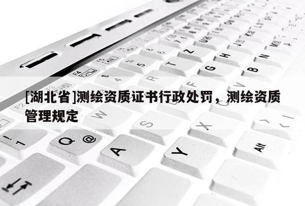 [湖北省]測繪資質(zhì)證書行政處罰，測繪資質(zhì)管理規(guī)定