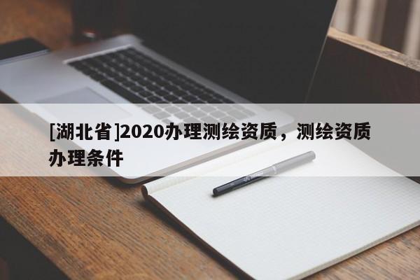 [湖北省]2020辦理測繪資質，測繪資質辦理條件