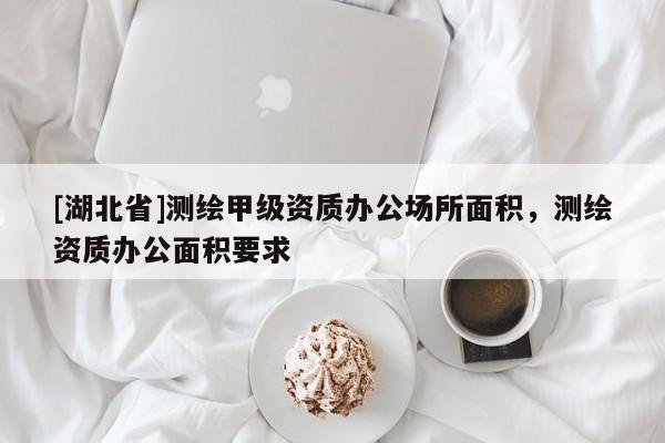 [湖北省]測(cè)繪甲級(jí)資質(zhì)辦公場(chǎng)所面積，測(cè)繪資質(zhì)辦公面積要求