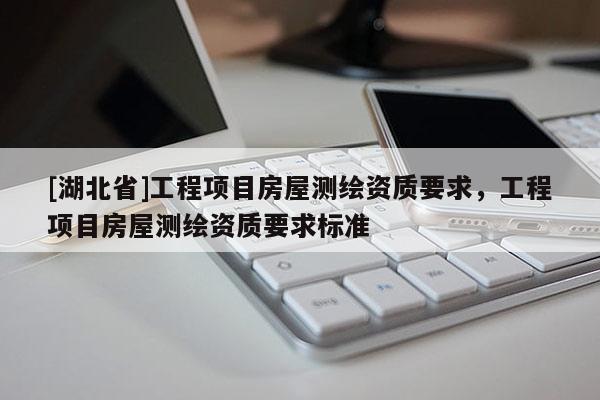 [湖北省]工程項目房屋測繪資質要求，工程項目房屋測繪資質要求標準