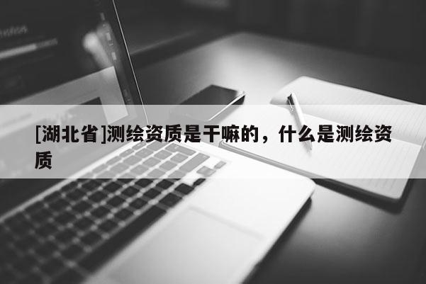 [湖北省]測繪資質(zhì)是干嘛的，什么是測繪資質(zhì)