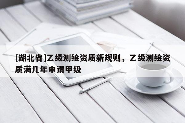[湖北省]乙級測繪資質新規則，乙級測繪資質滿幾年申請甲級