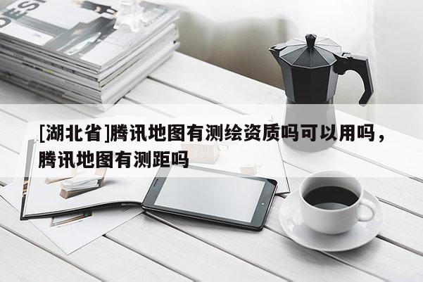 [湖北省]騰訊地圖有測繪資質嗎可以用嗎，騰訊地圖有測距嗎