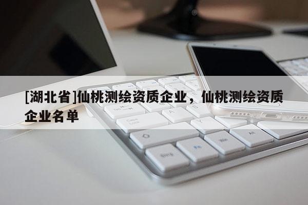 [湖北省]仙桃測繪資質企業，仙桃測繪資質企業名單