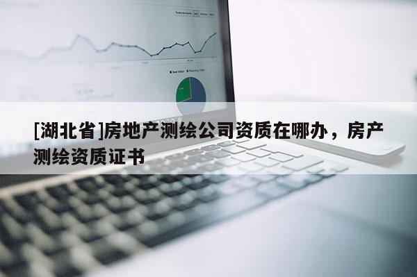 [湖北省]房地產測繪公司資質在哪辦，房產測繪資質證書