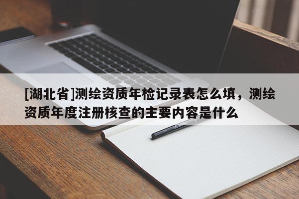 [湖北省]測繪資質年檢記錄表怎么填，測繪資質年度注冊核查的主要內容是什么