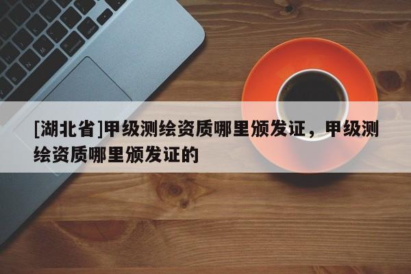 [湖北省]甲級測繪資質哪里頒發證，甲級測繪資質哪里頒發證的