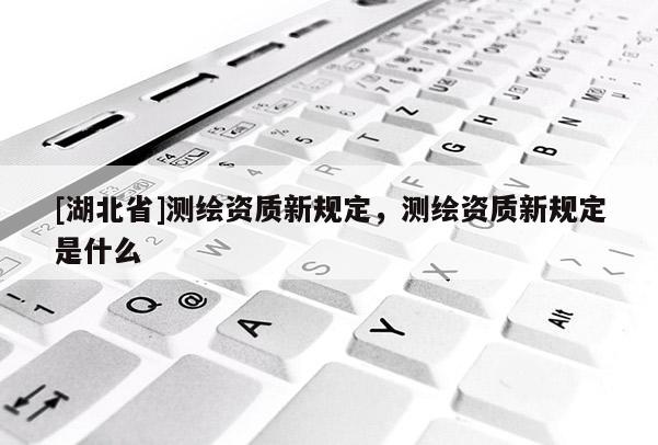 [湖北省]測繪資質新規定，測繪資質新規定是什么