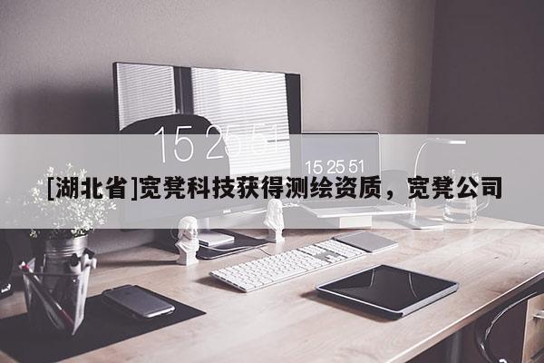 [湖北省]寬凳科技獲得測(cè)繪資質(zhì)，寬凳公司