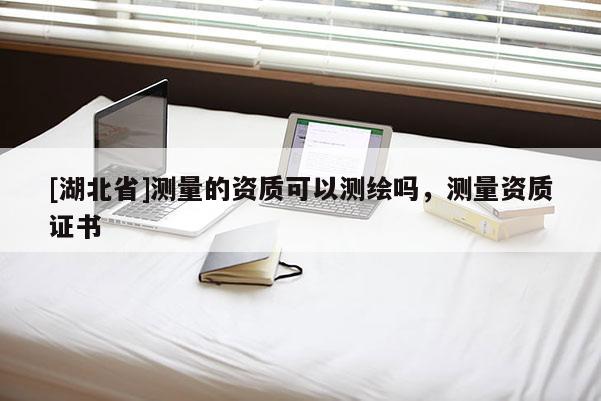 [湖北省]測量的資質可以測繪嗎，測量資質證書