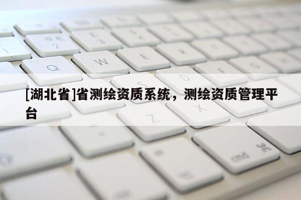 [湖北省]省測繪資質系統，測繪資質管理平臺