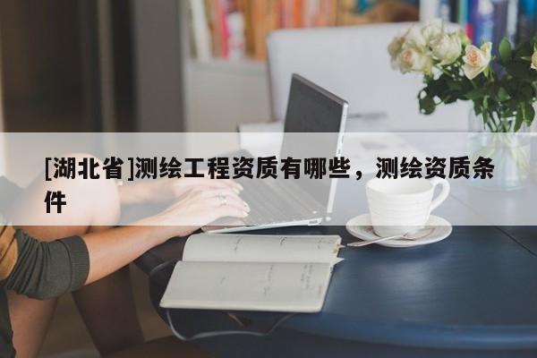 [湖北省]測繪工程資質有哪些，測繪資質條件