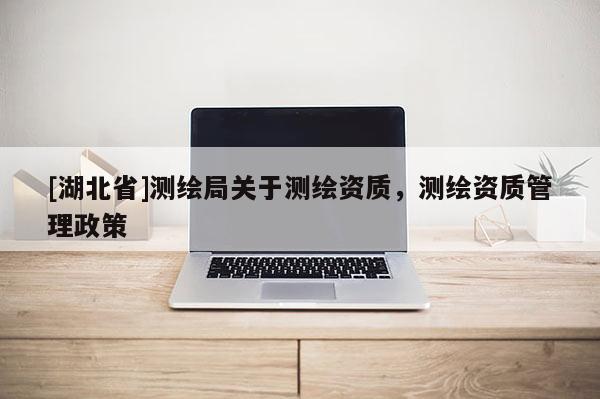 [湖北省]測繪局關于測繪資質，測繪資質管理政策