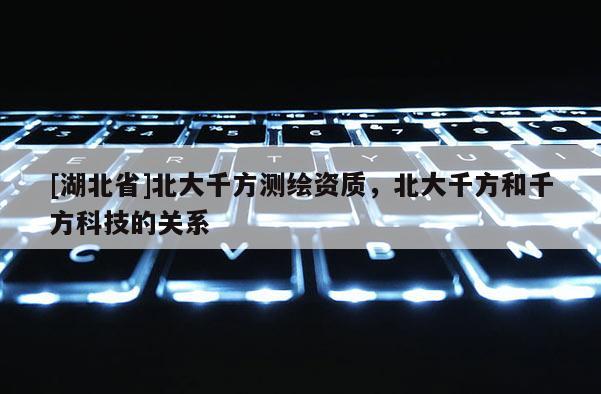[湖北省]北大千方測繪資質，北大千方和千方科技的關系