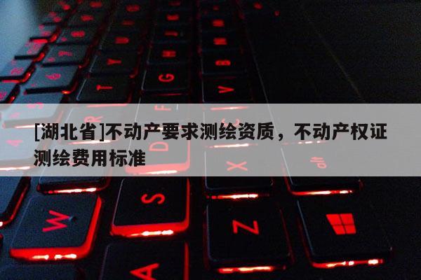 [湖北省]不動產要求測繪資質，不動產權證測繪費用標準
