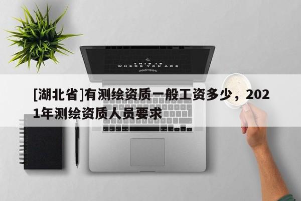 [湖北省]有測繪資質一般工資多少，2021年測繪資質人員要求