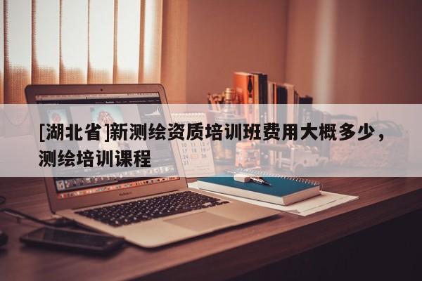 [湖北省]新測繪資質培訓班費用大概多少，測繪培訓課程