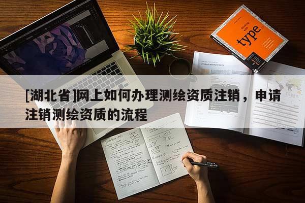 [湖北省]網上如何辦理測繪資質注銷，申請注銷測繪資質的流程